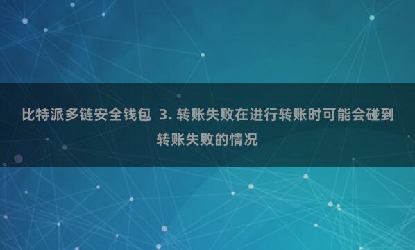 比特派多链安全钱包  3. 转账失败在进行转账时可能会碰到转账失败的情况