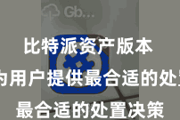 比特派资产版本  竭力为用户提供最合适的处置决策