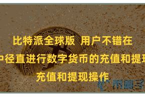 比特派全球版  用户不错在App中径直进行数字货币的充值和提现操作